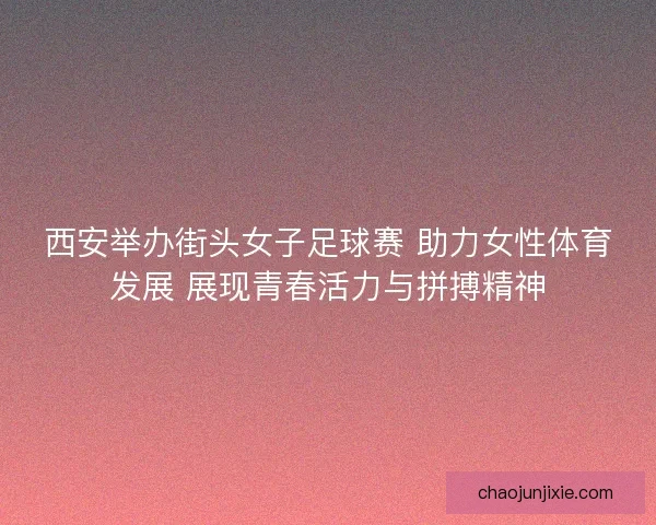 西安举办街头女子足球赛 助力女性体育发展 展现青春活力与拼搏精神 西安举办街头女子足球赛 助力女性体育发展 展现青春活力与拼搏精神