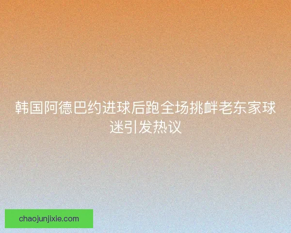 韩国阿德巴约进球后跑全场挑衅老东家球迷引发热议
