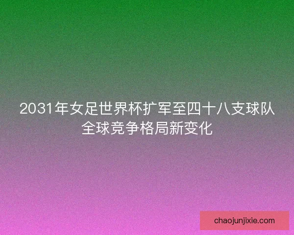 2031年女足世界杯扩军至四十八支球队全球竞争格局新变化 2031年女足世界杯扩军至四十八支球队全球竞争格局新变化