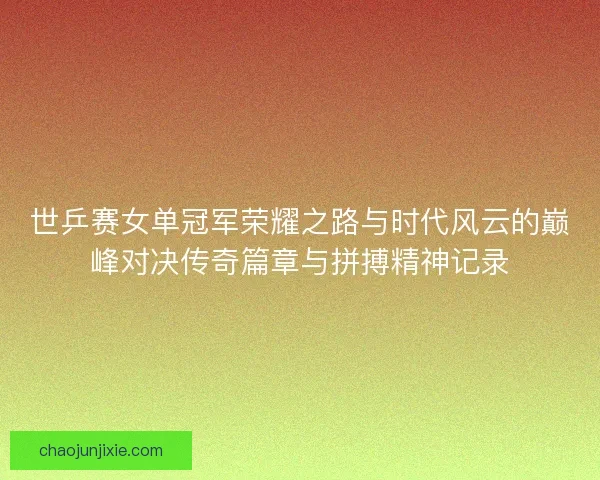 世乒赛女单冠军荣耀之路与时代风云的巅峰对决传奇篇章与拼搏精神记录