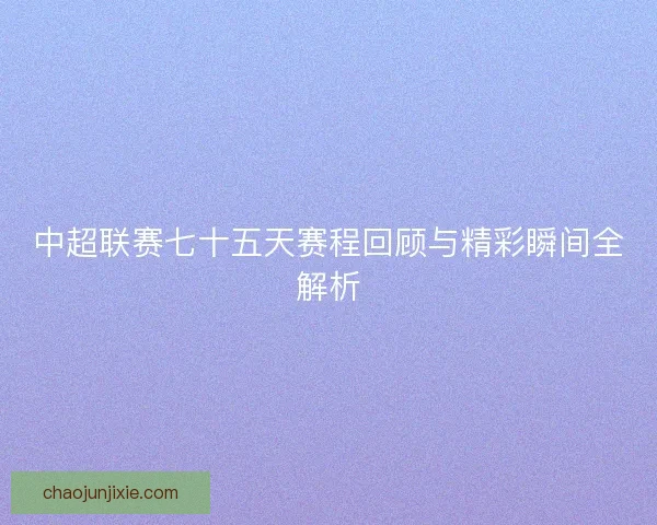 中超联赛七十五天赛程回顾与精彩瞬间全解析 中超联赛七十五天赛程回顾与精彩瞬间全解析
