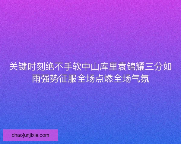 关键时刻绝不手软中山库里袁锦耀三分如雨强势征服全场点燃全场气氛 关键时刻绝不手软中山库里袁锦耀三分如雨强势征服全场点燃全场气氛