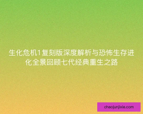 生化危机1复刻版深度解析与恐怖生存进化全景回顾七代经典重生之路