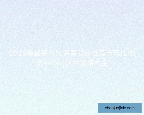 2026年最新永久免费网游推荐与玩法全解析热门新手攻略大全