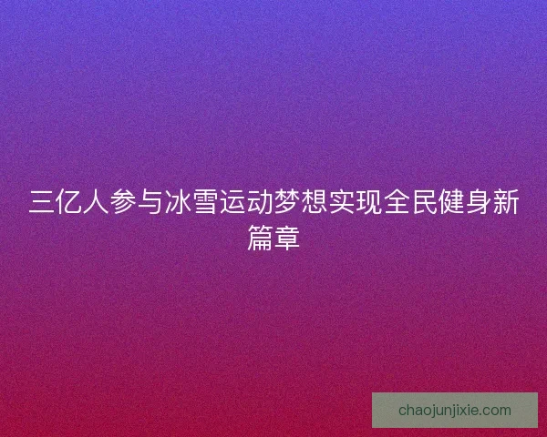 三亿人参与冰雪运动梦想实现全民健身新篇章