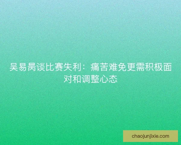 吴易昺谈比赛失利:痛苦难免更需积极面对和调整心态 吴易昺谈比赛失利:痛苦难免更需积极面对和调整心态