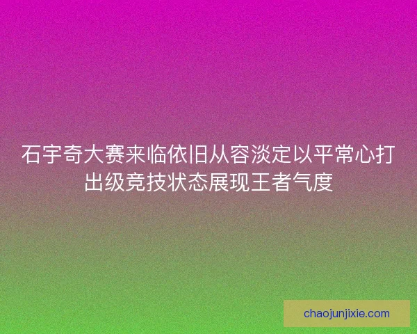 石宇奇大赛来临依旧从容淡定以平常心打出级竞技状态展现王者气度
