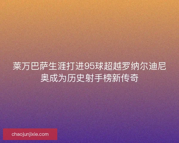 莱万巴萨生涯打进95球超越罗纳尔迪尼奥成为历史射手榜新传奇