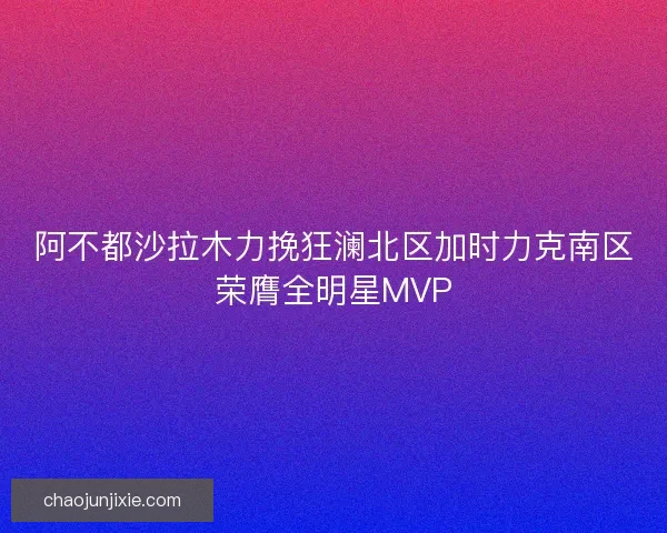 阿不都沙拉木力挽狂澜北区加时力克南区荣膺全明星MVP