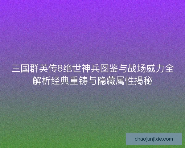 三国群英传8绝世神兵图鉴与战场威力全解析经典重铸与隐藏属性揭秘 三国群英传8绝世神兵图鉴与战场威力全解析经典重铸与隐藏属性揭秘