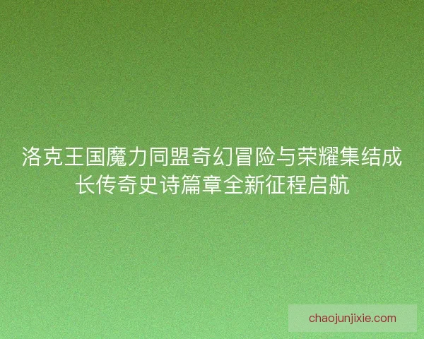 洛克王国魔力同盟奇幻冒险与荣耀集结成长传奇史诗篇章全新征程启航