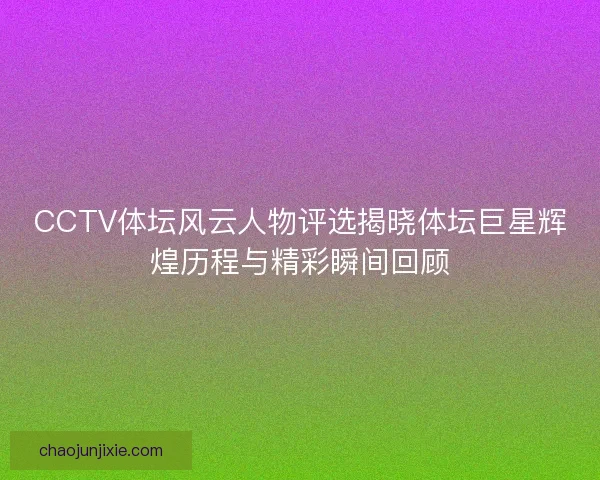 CCTV体坛风云人物评选揭晓体坛巨星辉煌历程与精彩瞬间回顾 CCTV体坛风云人物评选揭晓体坛巨星辉煌历程与精彩瞬间回顾