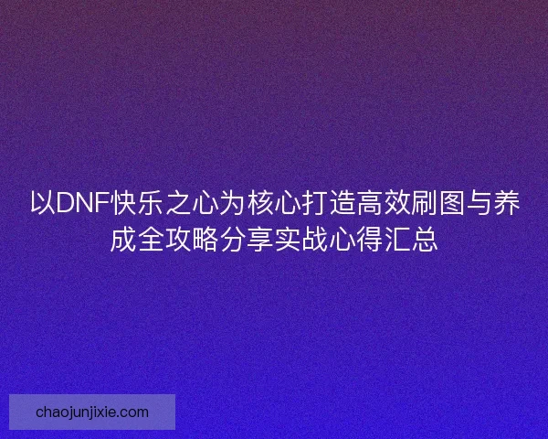 以DNF快乐之心为核心打造高效刷图与养成全攻略分享实战心得汇总 以DNF快乐之心为核心打造高效刷图与养成全攻略分享实战心得汇总