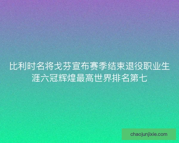 比利时名将戈芬宣布赛季结束退役职业生涯六冠辉煌最高世界排名第七 比利时名将戈芬宣布赛季结束退役职业生涯六冠辉煌最高世界排名第七