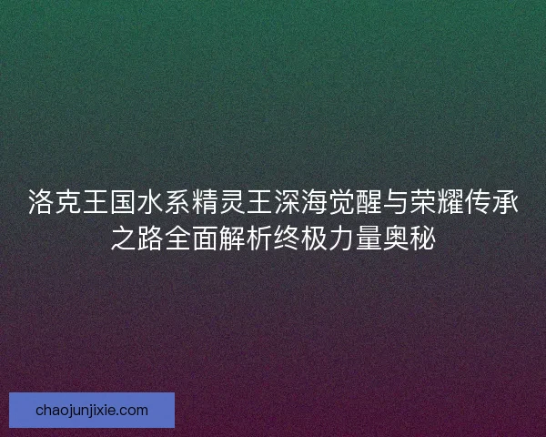 洛克王国水系精灵王深海觉醒与荣耀传承之路全面解析终极力量奥秘