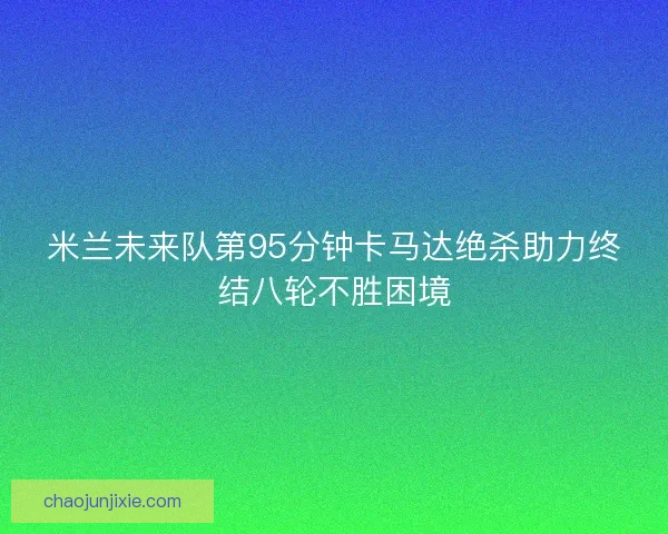 米兰未来队第95分钟卡马达绝杀助力终结八轮不胜困境
