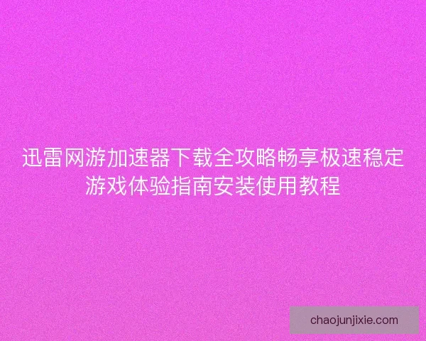 迅雷网游加速器下载全攻略畅享极速稳定游戏体验指南安装使用教程