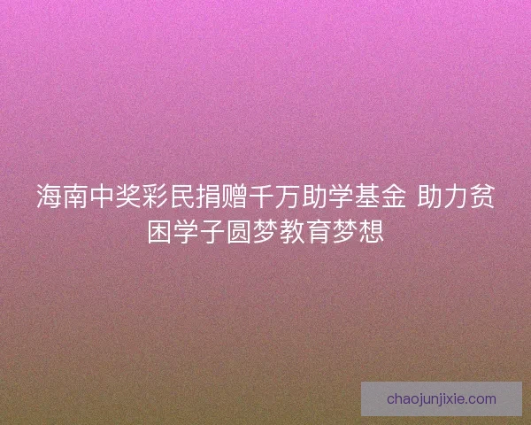 海南中奖彩民捐赠千万助学基金 助力贫困学子圆梦教育梦想 海南中奖彩民捐赠千万助学基金 助力贫困学子圆梦教育梦想