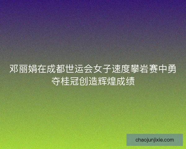 邓丽娟在成都世运会女子速度攀岩赛中勇夺桂冠创造辉煌成绩