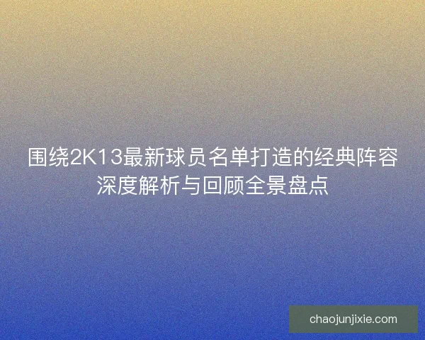 围绕2K13最新球员名单打造的经典阵容深度解析与回顾全景盘点