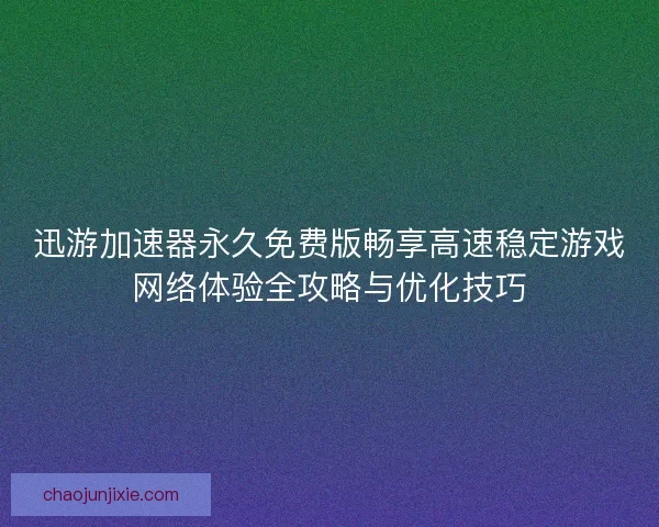 迅游加速器永久免费版畅享高速稳定游戏网络体验全攻略与优化技巧