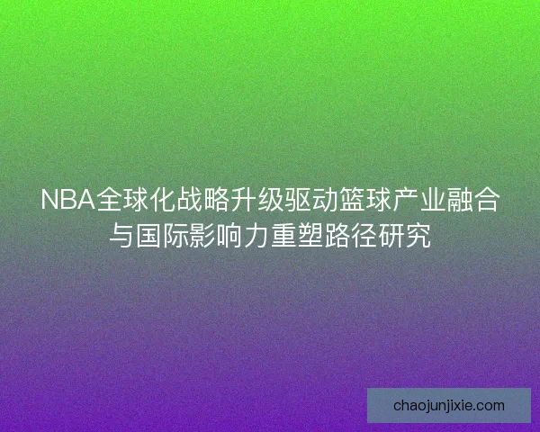 NBA全球化战略升级驱动篮球产业融合与国际影响力重塑路径研究 NBA全球化战略升级驱动篮球产业融合与国际影响力重塑路径研究